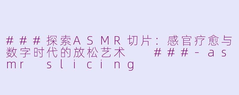 ###探索ASMR切片：感官疗愈与数字时代的放松艺术

###-asmr slicing