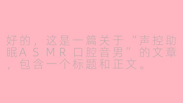 好的，这是一篇关于“声控助眠ASMR口腔音男”的文章，包含一个标题和正文。

---

###潜入静谧：探索男性口腔音ASMR的独特助眠魔力

###-声控助眠asmr口腔音男