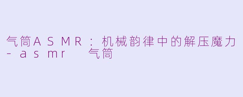 气筒ASMR：机械韵律中的解压魔力-asmr 气筒