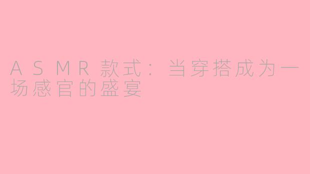 ASMR款式：当穿搭成为一场感官的盛宴