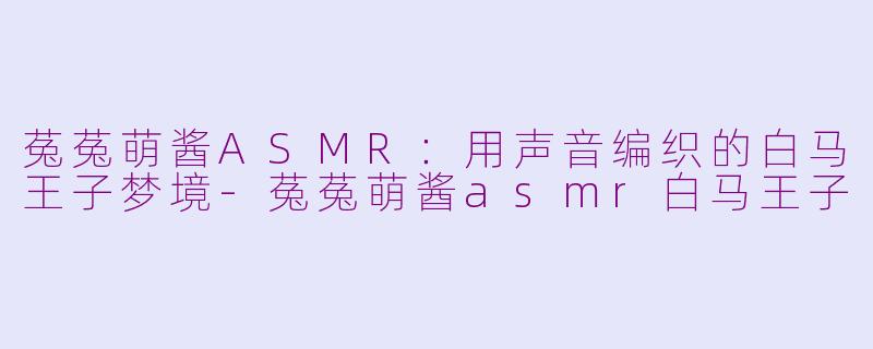 菟菟萌酱ASMR：用声音编织的白马王子梦境