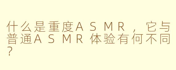 什么是重度ASMR，它与普通ASMR体验有何不同？