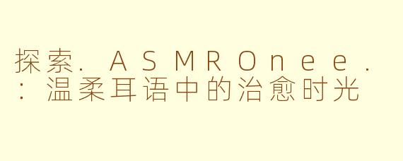 探索.ASMROnee.：温柔耳语中的治愈时光