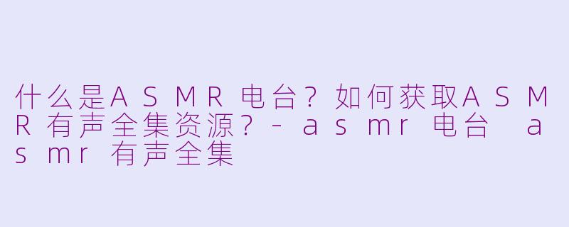 什么是ASMR电台？如何获取ASMR有声全集资源？-asmr电台 asmr有声全集