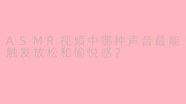 ASMR视频中哪种声音最能触发放松和愉悦感？