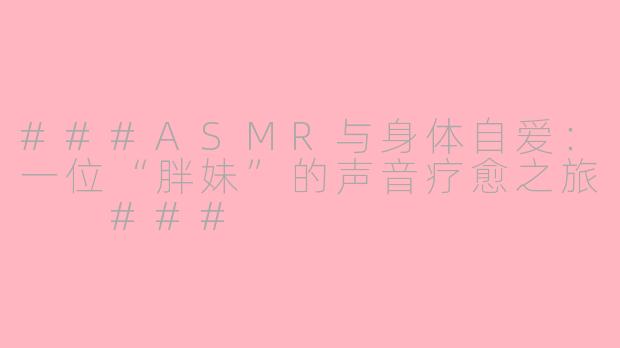 ###ASMR与身体自爱：一位“胖妹”的声音疗愈之旅

###