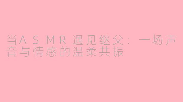 当ASMR遇见继父：一场声音与情感的温柔共振