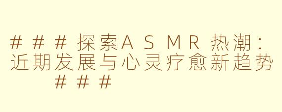 ###探索ASMR热潮：近期发展与心灵疗愈新趋势

###