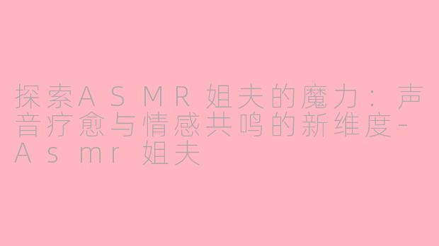 探索ASMR姐夫的魔力：声音疗愈与情感共鸣的新维度-Asmr姐夫