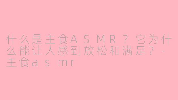 什么是主食ASMR？它为什么能让人感到放松和满足？-主食asmr