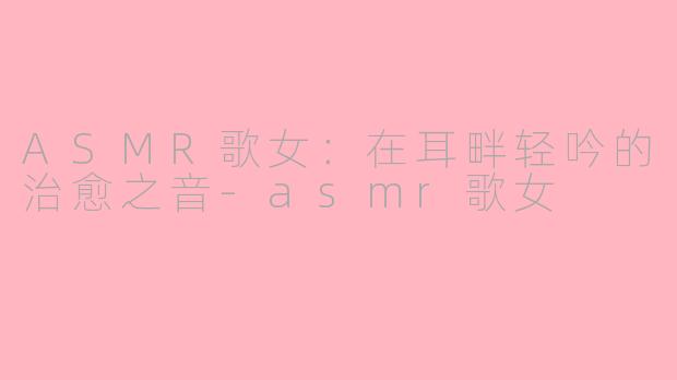 ASMR歌女：在耳畔轻吟的治愈之音-asmr歌女