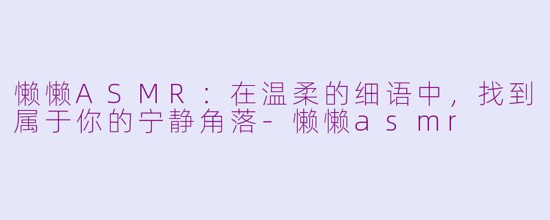 懒懒ASMR：在温柔的细语中，找到属于你的宁静角落-懒懒asmr