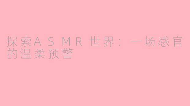 探索ASMR世界：一场感官的温柔预警