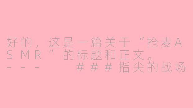 好的，这是一篇关于“抢麦ASMR”的标题和正文。

---

###指尖的战场：抢麦ASMR，一场声音的“围猎”与颅内高潮

###
