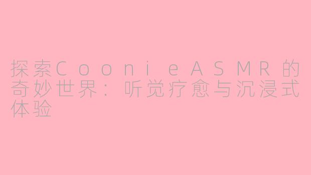 探索CoonieASMR的奇妙世界：听觉疗愈与沉浸式体验