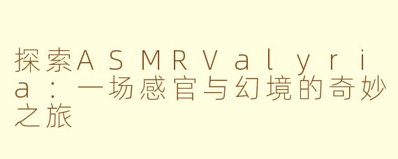 探索ASMRValyria：一场感官与幻境的奇妙之旅