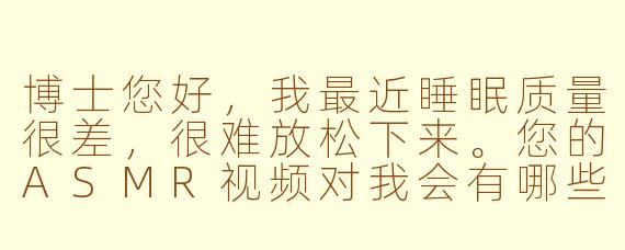 博士您好，我最近睡眠质量很差，很难放松下来。您的ASMR视频对我会有哪些帮助呢？