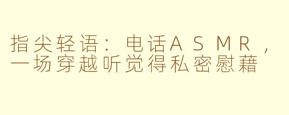 指尖轻语：电话ASMR，一场穿越听觉得私密慰藉