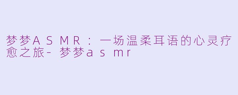 梦梦ASMR：一场温柔耳语的心灵疗愈之旅-梦梦asmr