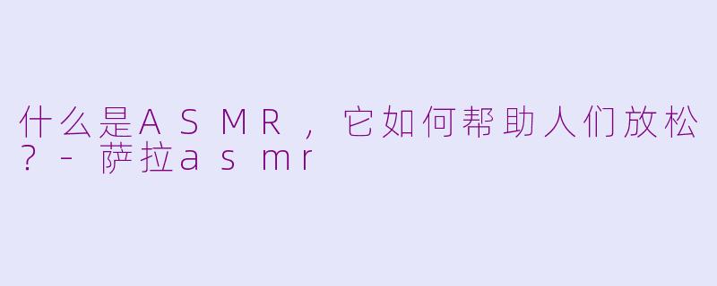 什么是ASMR，它如何帮助人们放松？-萨拉asmr