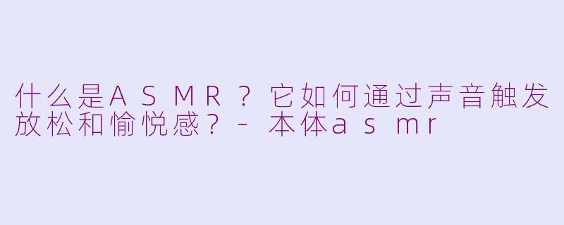 什么是ASMR？它如何通过声音触发放松和愉悦感？-本体asmr