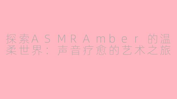 探索ASMRAmber的温柔世界：声音疗愈的艺术之旅