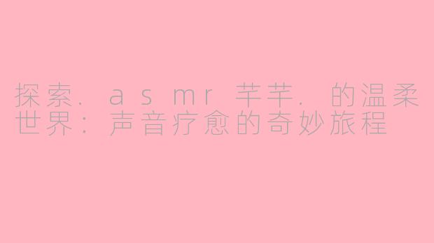 探索.asmr芊芊.的温柔世界：声音疗愈的奇妙旅程