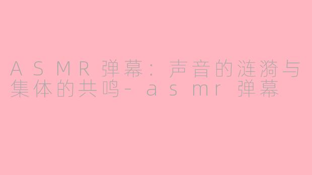 ASMR弹幕：声音的涟漪与集体的共鸣-asmr弹幕