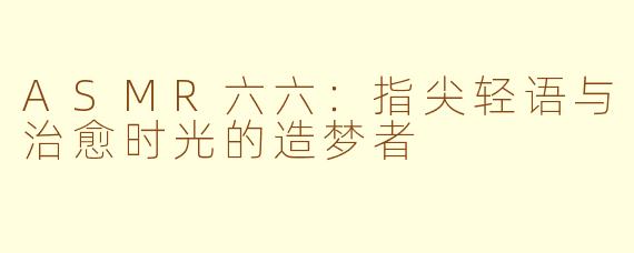 ASMR六六：指尖轻语与治愈时光的造梦者