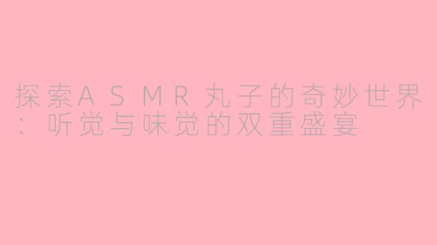 探索ASMR丸子的奇妙世界：听觉与味觉的双重盛宴