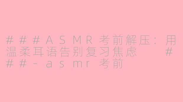 ###ASMR考前解压：用温柔耳语告别复习焦虑

###-asmr考前