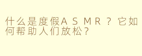 什么是度假ASMR？它如何帮助人们放松？