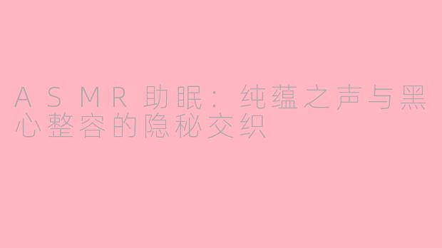 ASMR助眠：纯蕴之声与黑心整容的隐秘交织