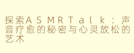 探索ASMRTalk：声音疗愈的秘密与心灵放松的艺术