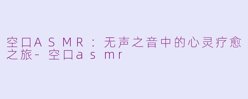 空口ASMR：无声之音中的心灵疗愈之旅-空口asmr