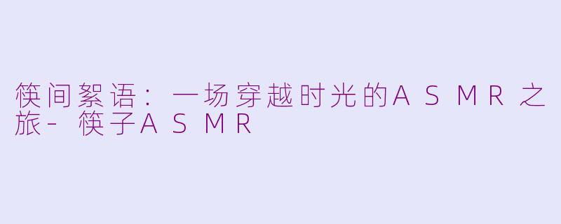 筷间絮语：一场穿越时光的ASMR之旅-筷子ASMR
