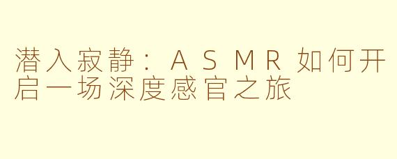 潜入寂静：ASMR如何开启一场深度感官之旅