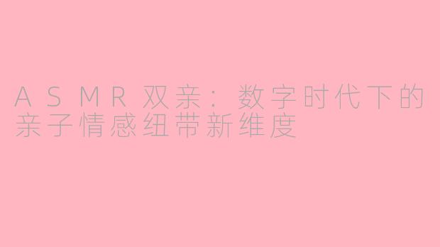 ASMR双亲：数字时代下的亲子情感纽带新维度