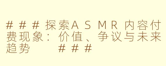 ###探索ASMR内容付费现象：价值、争议与未来趋势

###