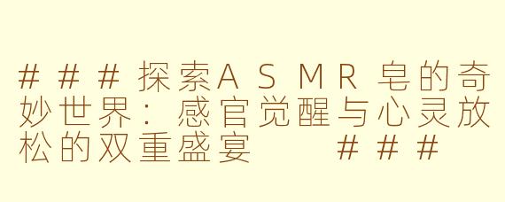 ###探索ASMR皂的奇妙世界：感官觉醒与心灵放松的双重盛宴

###