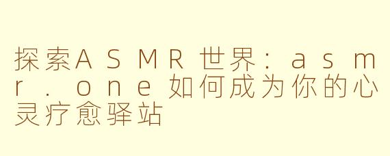 探索ASMR世界：asmr.one如何成为你的心灵疗愈驿站