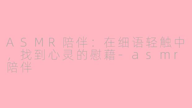 ASMR陪伴:在细语轻触中,找到心灵的慰藉