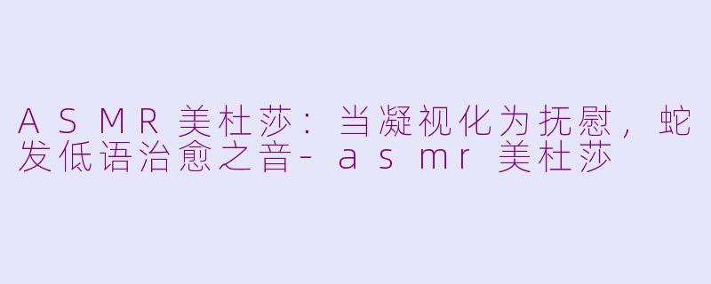 ASMR美杜莎：当凝视化为抚慰，蛇发低语治愈之音-asmr美杜莎