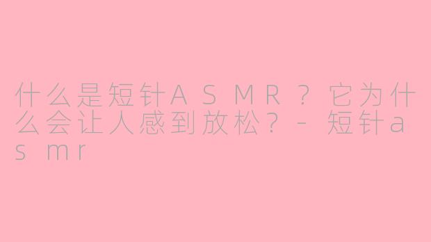 什么是短针ASMR？它为什么会让人感到放松？-短针asmr