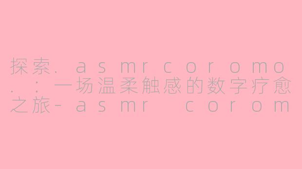 探索.asmrcoromo.：一场温柔触感的数字疗愈之旅-asmr coromo