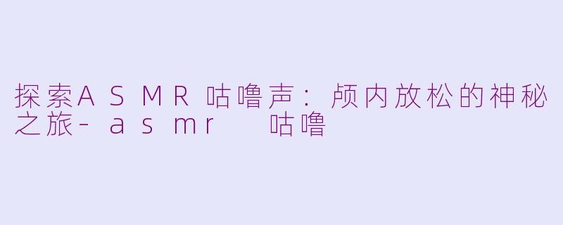 探索ASMR咕噜声:颅内放松的神秘之旅-asmr 咕噜