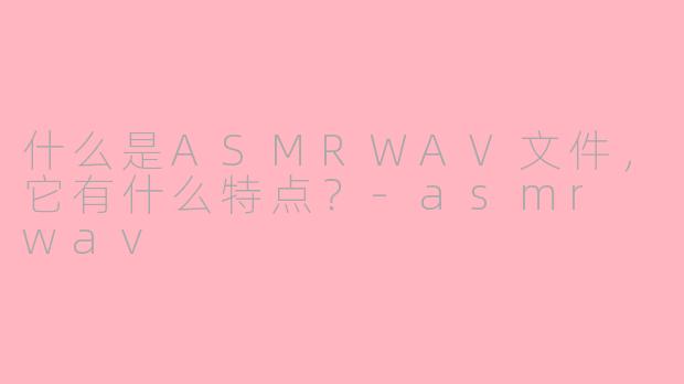 什么是ASMRWAV文件，它有什么特点？
