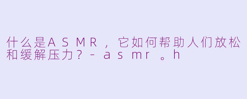 什么是ASMR，它如何帮助人们放松和缓解压力？-asmr。h