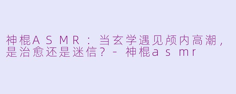 神棍ASMR：当玄学遇见颅内高潮，是治愈还是迷信？-神棍asmr