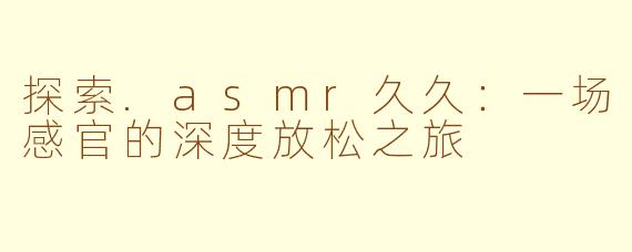 探索.asmr久久：一场感官的深度放松之旅